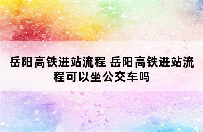 岳阳高铁进站流程 岳阳高铁进站流程可以坐公交车吗